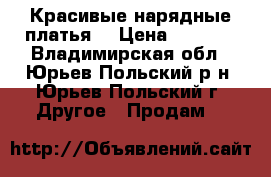 Красивые нарядные платья  › Цена ­ 1 000 - Владимирская обл., Юрьев-Польский р-н, Юрьев-Польский г. Другое » Продам   